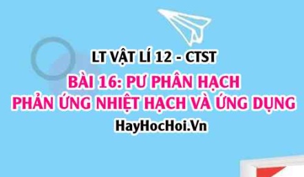 Định luật bảo toàn điện tích và bảo toàn số khối, phản ứng phân hạch, phản ứng nhiệt hạch? Vật lí 12 bài 16 CTST